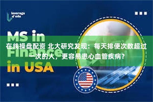 在线操盘配资 北大研究发现:每天排便次数超过一次的人,更容易患心血管疾病?