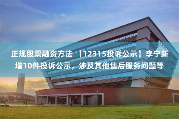 正规股票融资方法 【12315投诉公示】李宁新增10件投诉公示，涉及其他售后服务问题等