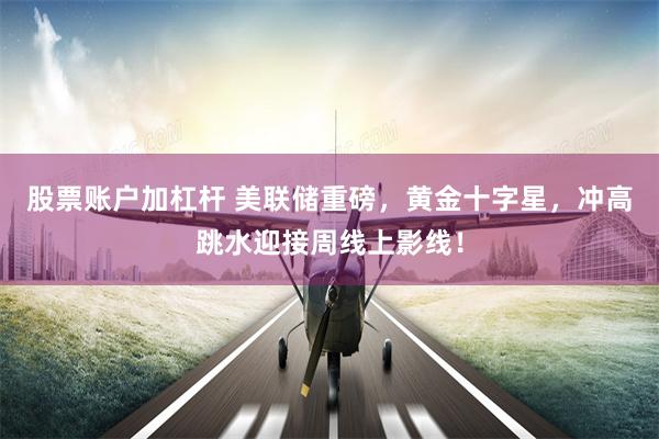 股票账户加杠杆 美联储重磅，黄金十字星，冲高跳水迎接周线上影线！