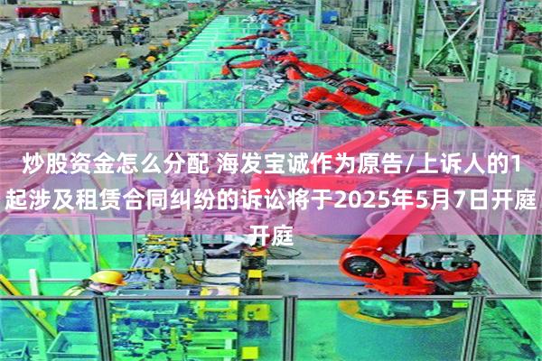 炒股资金怎么分配 海发宝诚作为原告/上诉人的1起涉及租赁合同纠纷的诉讼将于2025年5月7日开庭