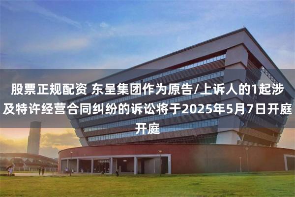 股票正规配资 东呈集团作为原告/上诉人的1起涉及特许经营合同纠纷的诉讼将于2025年5月7日开庭