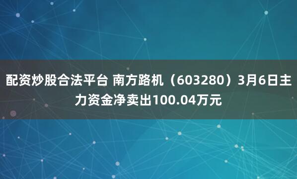 配资炒股合法平台 南方路机（603280）3月6日主力资金净卖出100.04万元