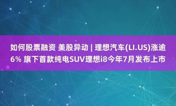 如何股票融资 美股异动 | 理想汽车(LI.US)涨逾6% 旗下首款纯电SUV理想i8今年7月发布上市
