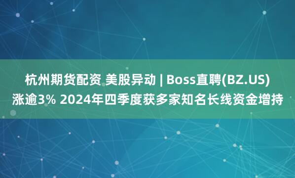 杭州期货配资 美股异动 | Boss直聘(BZ.US)涨逾3% 2024年四季度获多家知名长线资金增持