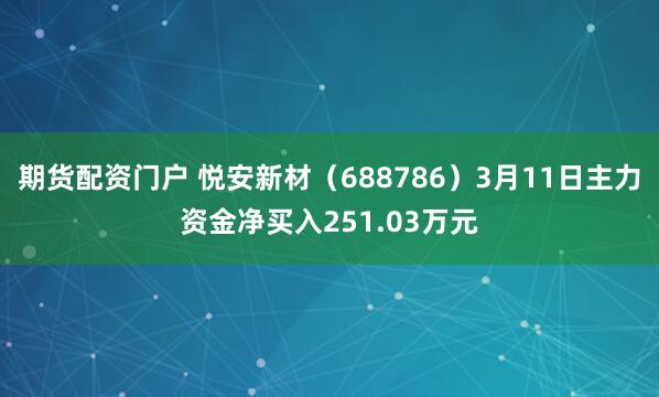 期货配资门户 悦安新材（688786）3月11日主力资金净买入251.03万元