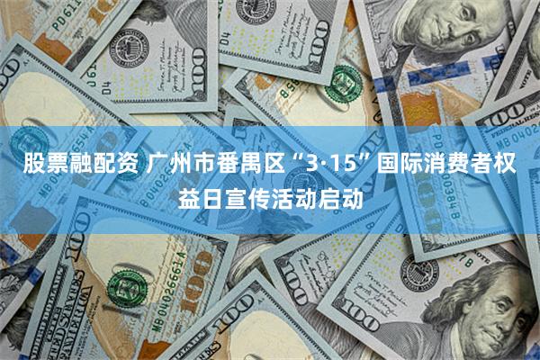 股票融配资 广州市番禺区“3·15”国际消费者权益日宣传活动启动