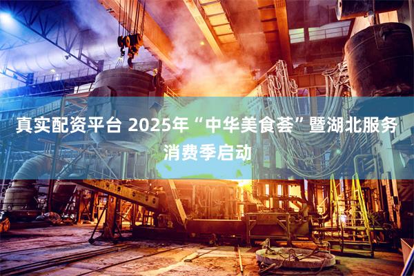 真实配资平台 2025年“中华美食荟”暨湖北服务消费季启动