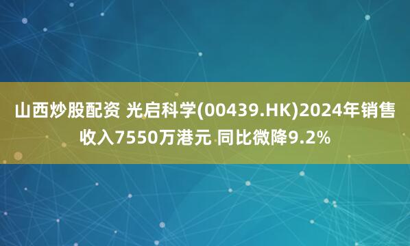 山西炒股配资 光启科学(00439.HK)2024年销售收入7550万港元 同比微降9.2%