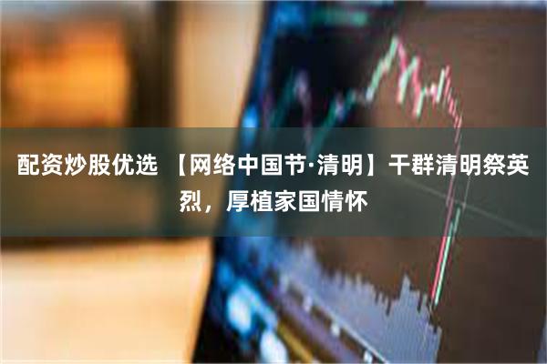 配资炒股优选 【网络中国节·清明】干群清明祭英烈，厚植家国情怀