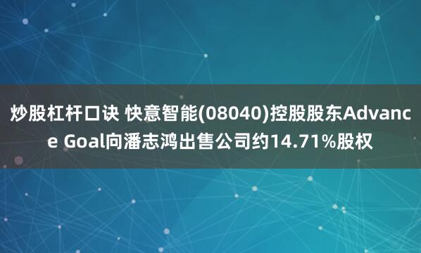 炒股杠杆口诀 快意智能(08040)控股股东Advance Goal向潘志鸿出售公司约14.71%股权