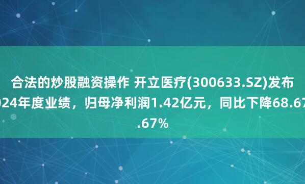 合法的炒股融资操作 开立医疗(300633.SZ)发布2024年度业绩，归母净利润1.42亿元，同比下降68.67%