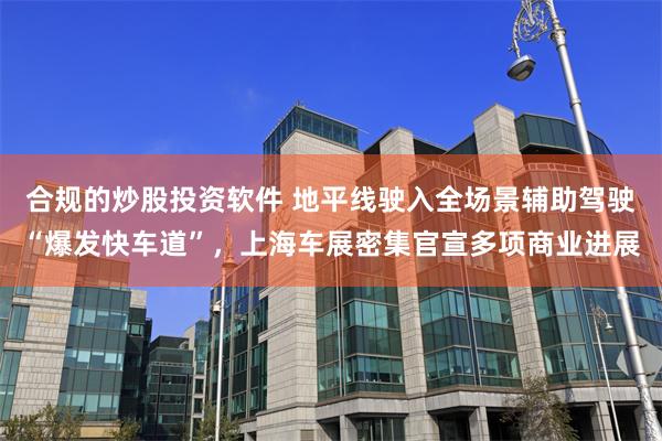 合规的炒股投资软件 地平线驶入全场景辅助驾驶“爆发快车道”，上海车展密集官宣多项商业进展