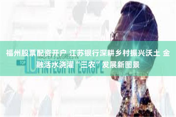 福州股票配资开户 江苏银行深耕乡村振兴沃土 金融活水浇灌“三农”发展新图景