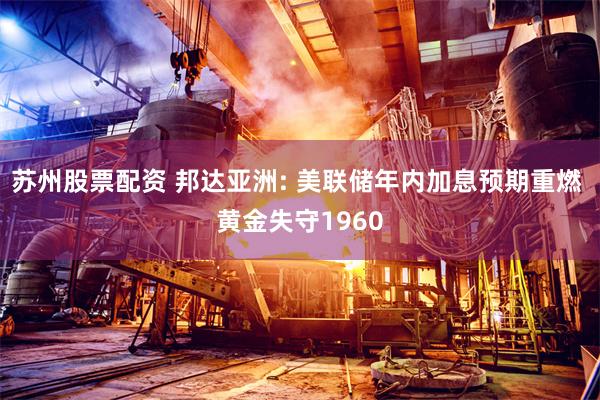 苏州股票配资 邦达亚洲: 美联储年内加息预期重燃 黄金失守1960