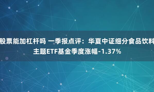 股票能加杠杆吗 一季报点评：华夏中证细分食品饮料主题ETF基金季度涨幅-1.37%