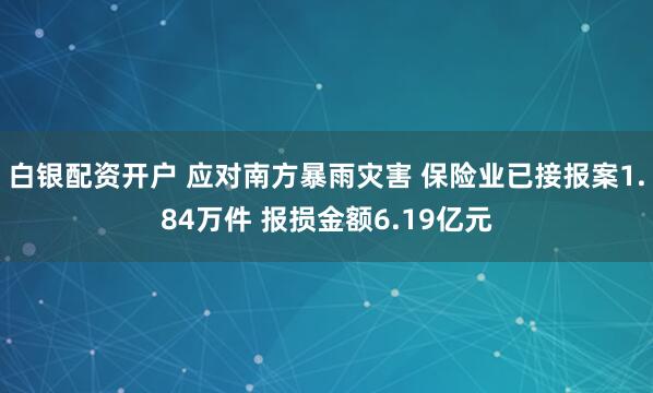 白银配资开户 应对南方暴雨灾害 保险业已接报案1.84万件 报损金额6.19亿元