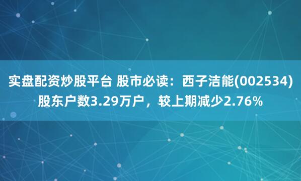 实盘配资炒股平台 股市必读：西子洁能(002534)股东户数3.29万户，较上期减少2.76%