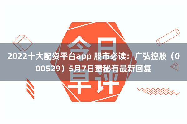 2022十大配资平台app 股市必读：广弘控股（000529）5月7日董秘有最新回复
