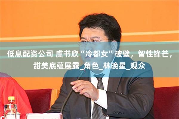 低息配资公司 虞书欣“冷都女”破壁,智性锋芒,甜美底蕴展露_角色_林晚星_观众