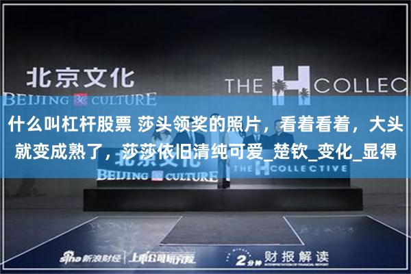 什么叫杠杆股票 莎头领奖的照片，看着看着，大头就变成熟了，莎莎依旧清纯可爱_楚钦_变化_显得