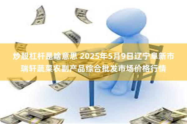 炒股杠杆是啥意思 2025年5月9日辽宁阜新市瑞轩蔬菜农副产品综合批发市场价格行情