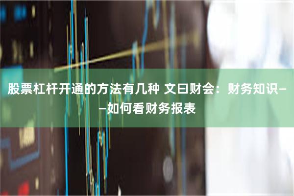 股票杠杆开通的方法有几种 文曰财会：财务知识——如何看财务报表
