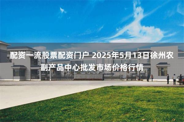 配资一流股票配资门户 2025年5月13日徐州农副产品中心批发市场价格行情