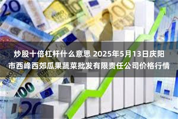 炒股十倍杠杆什么意思 2025年5月13日庆阳市西峰西郊瓜果蔬菜批发有限责任公司价格行情