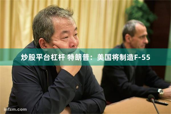 炒股平台杠杆 特朗普：美国将制造F-55