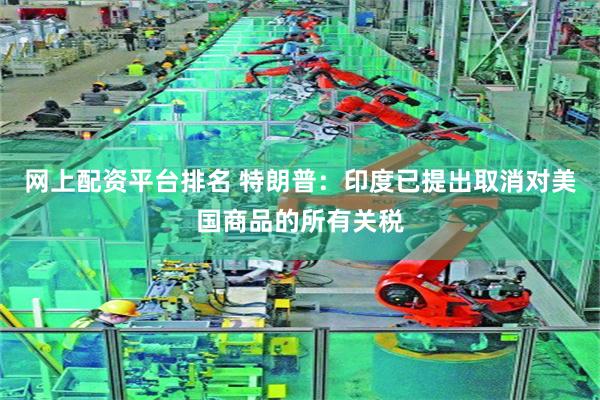 网上配资平台排名 特朗普：印度已提出取消对美国商品的所有关税