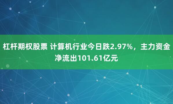 杠杆期权股票 计算机行业今日跌2.97%，主力资金净流出101.61亿元