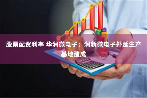 股票配资利率 华润微电子：润新微电子外延生产基地建成