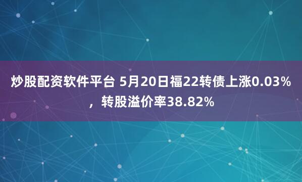 炒股配资软件平台 5月20日福22转债上涨0.03%，转股溢价率38.82%