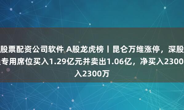 股票配资公司软件 A股龙虎榜丨昆仑万维涨停，深股通专用席位买入1.29亿元并卖出1.06亿，净买入2300万