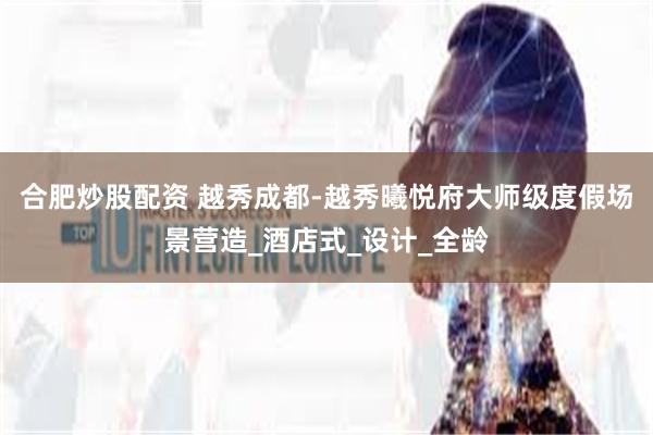 合肥炒股配资 越秀成都-越秀曦悦府大师级度假场景营造_酒店式_设计_全龄