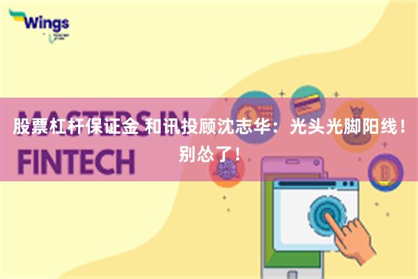 股票杠杆保证金 和讯投顾沈志华：光头光脚阳线！别怂了！