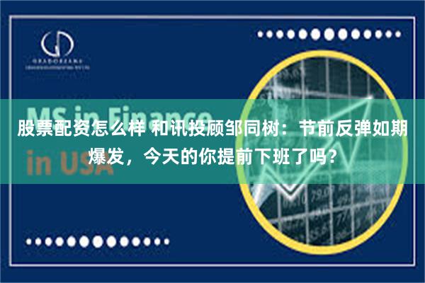 股票配资怎么样 和讯投顾邹同树：节前反弹如期爆发，今天的你提前下班了吗？