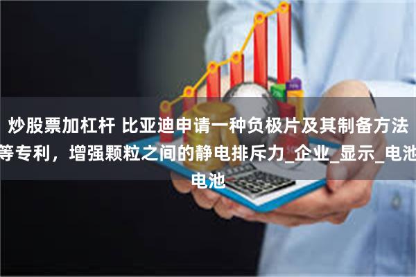 炒股票加杠杆 比亚迪申请一种负极片及其制备方法等专利，增强颗粒之间的静电排斥力_企业_显示_电池