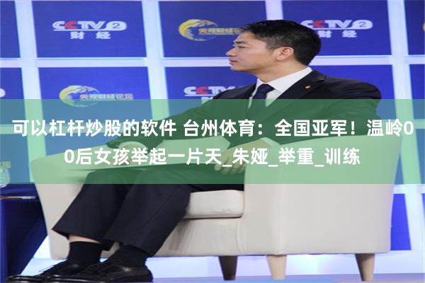 可以杠杆炒股的软件 台州体育：全国亚军！温岭00后女孩举起一片天_朱娅_举重_训练