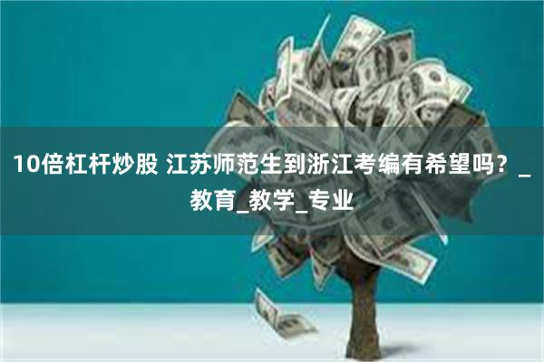10倍杠杆炒股 江苏师范生到浙江考编有希望吗?_教育_教学_专业