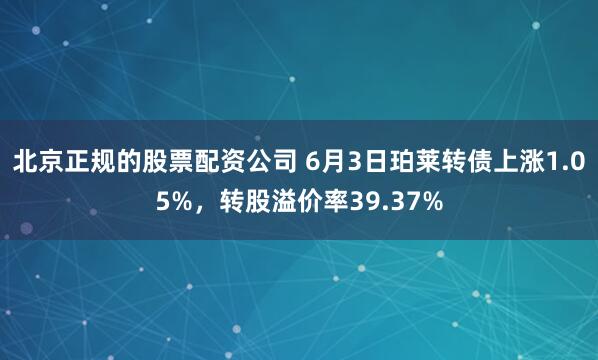 北京正规的股票配资公司 6月3日珀莱转债上涨1.05%,转股溢价率39.37%