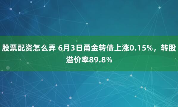 股票配资怎么弄 6月3日甬金转债上涨0.15%,转股溢价率89.8%