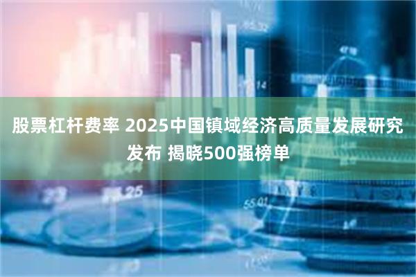 股票杠杆费率 2025中国镇域经济高质量发展研究发布 揭晓500强榜单