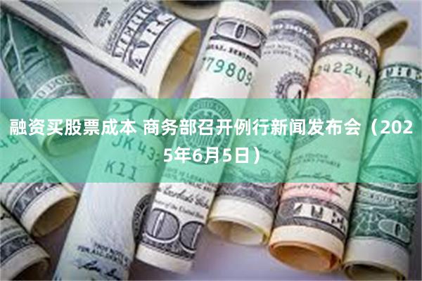融资买股票成本 商务部召开例行新闻发布会（2025年6月5日）