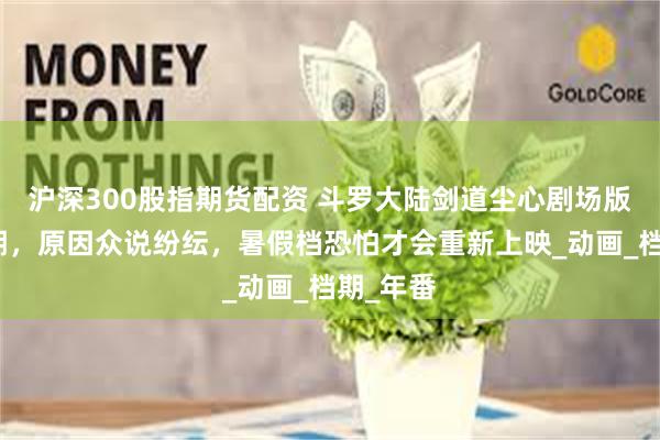 沪深300股指期货配资 斗罗大陆剑道尘心剧场版官宣延期，原因众说纷纭，暑假档恐怕才会重新上映_动画_档期_年番