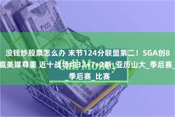 没钱炒股票怎么办 末节124分联盟第二！SGA创8纪录赢美媒尊重 近十战场均32+7+2断_亚历山大_季后赛_比赛