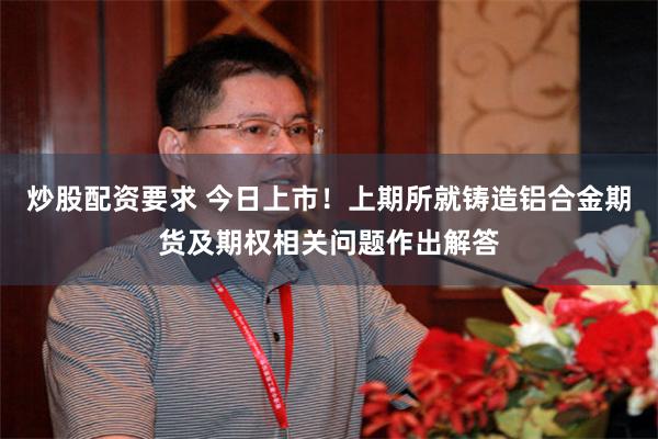 炒股配资要求 今日上市！上期所就铸造铝合金期货及期权相关问题作出解答