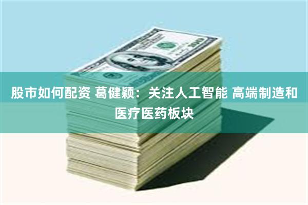 股市如何配资 葛健颖：关注人工智能 高端制造和医疗医药板块