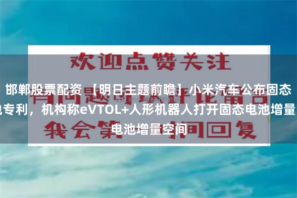 邯郸股票配资 【明日主题前瞻】小米汽车公布固态电池专利，机构称eVTOL+人形机器人打开固态电池增量空间
