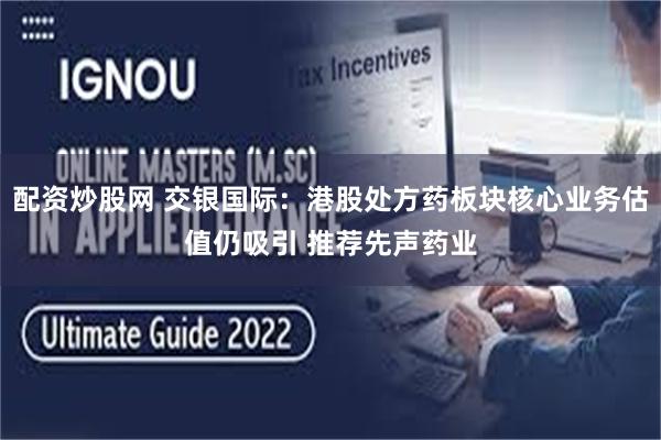 配资炒股网 交银国际：港股处方药板块核心业务估值仍吸引 推荐先声药业